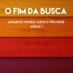 O Fim da Busca - pequenos ensaios sobre a felicidade - volume 1